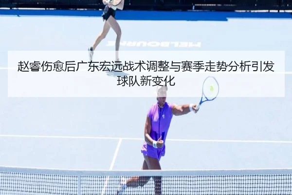 赵睿伤愈后广东宏远战术调整与赛季走势分析引发球队新变化