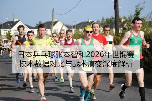 日本乒乓球张本智和2026年世锦赛技术数据对比与战术演变深度解析