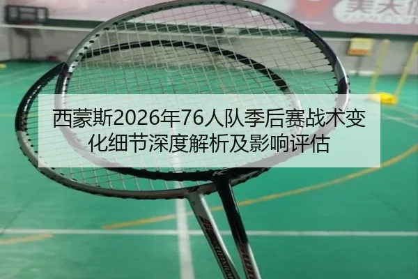 西蒙斯2026年76人队季后赛战术变化细节深度解析及影响评估